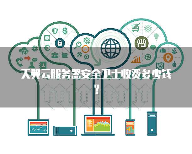 天翼云服务器安全卫士收费多少钱?