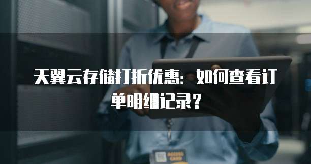 天翼云存储打折优惠：如何查看订单明细记录？