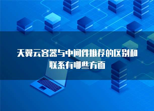 天翼云容器与中间件推荐的区别和联系有哪些方面