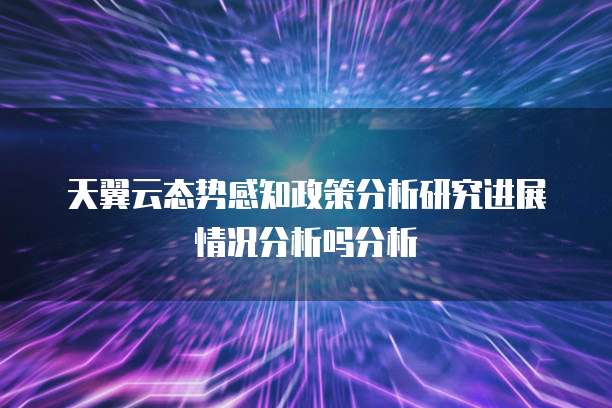 天翼云态势感知政策分析研究进展情况分析吗分析