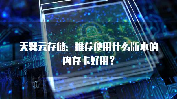 天翼云存储：推荐使用什么版本的内存卡好用？