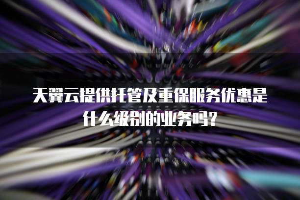 天翼云提供托管及重保服务优惠是什么级别的业务吗?
