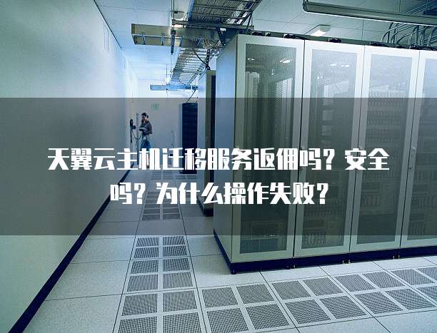 天翼云主机迁移服务返佣吗？安全吗？为什么操作失败？