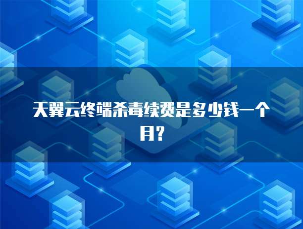 天翼云终端杀毒续费是多少钱一个月?