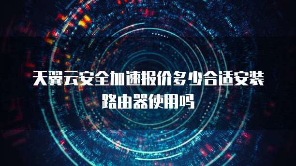 天翼云安全加速报价多少合适安装路由器使用吗