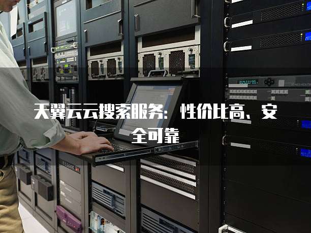 天翼云云搜索服务:性价比高、安全可靠