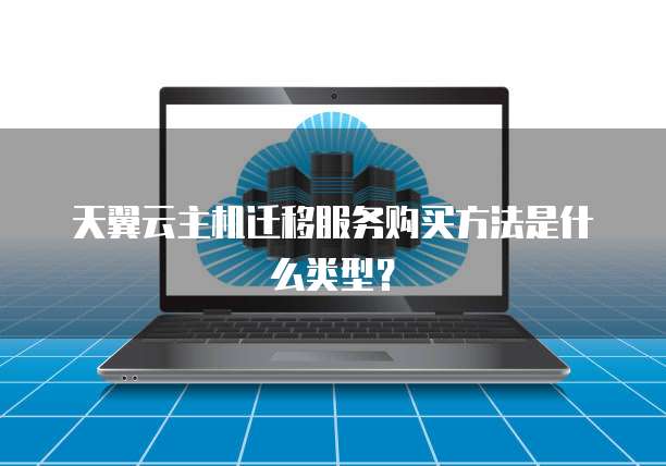 天翼云主机迁移服务购买方法是什么类型?