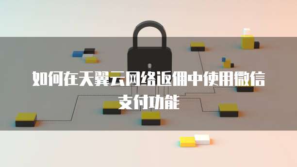 如何在天翼云网络返佣中使用微信支付功能