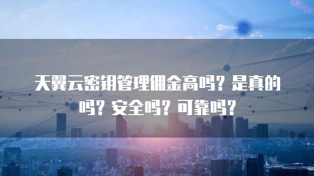 天翼云密钥管理佣金高吗？是真的吗？安全吗？可靠吗？