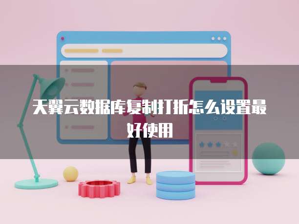 天翼云数据库复制打折怎么设置最好使用