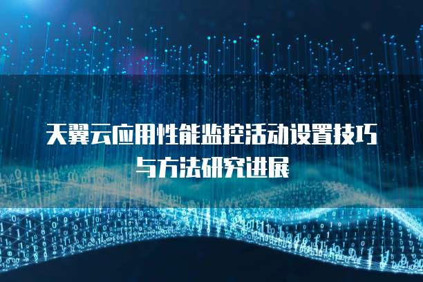 天翼云应用性能监控活动设置技巧与方法研究进展