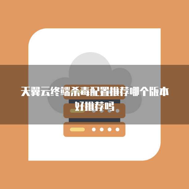 天翼云终端杀毒配置推荐哪个版本好推荐吗