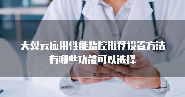 天翼云应用性能监控推荐设置方法有哪些功能可以选择