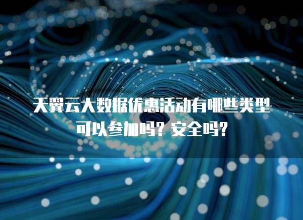 天翼云大数据优惠活动有哪些类型可以参加吗？安全吗？