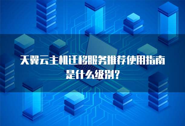 天翼云主机迁移服务推荐使用指南是什么级别?