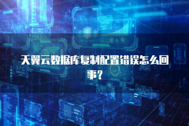 天翼云数据库复制配置错误怎么回事?