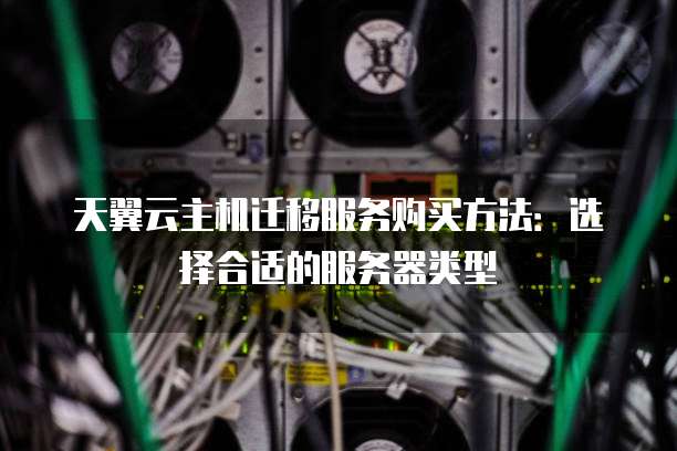 天翼云主机迁移服务购买方法：选择合适的服务器类型