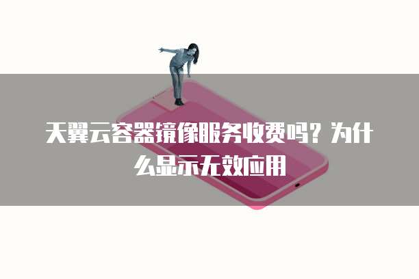 天翼云容器镜像服务收费吗？为什么显示无效应用