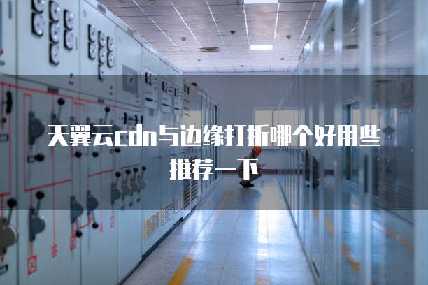 天翼云cdn与边缘打折哪个好用些推荐一下
