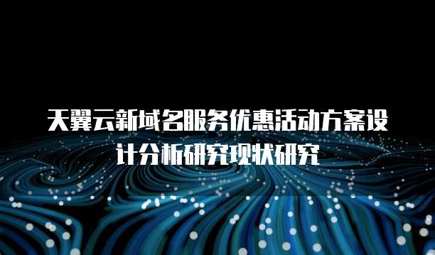 天翼云新域名服务优惠活动方案设计分析研究现状研究