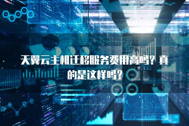 天翼云主机迁移服务费用高吗?真的是这样吗?