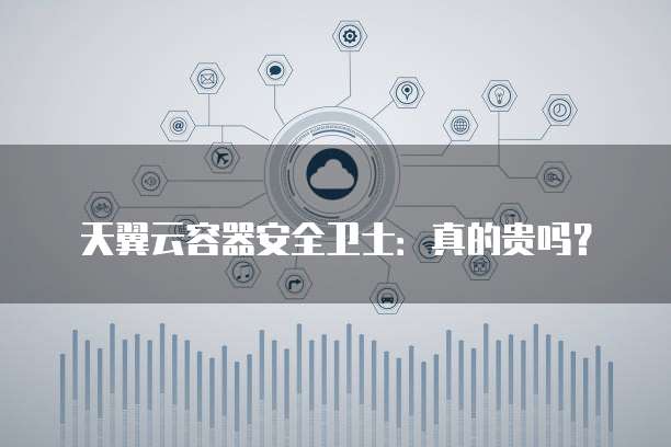 天翼云容器安全卫士:真的贵吗?