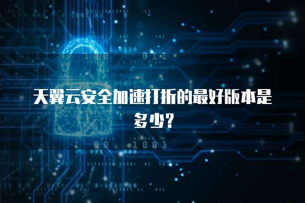 天翼云安全加速打折的最好版本是多少？