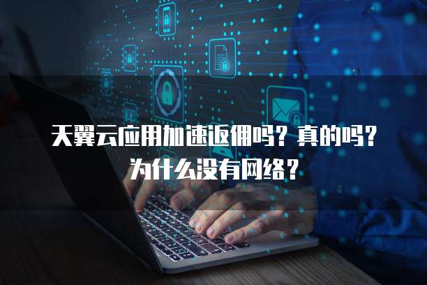 天翼云应用加速返佣吗?真的吗?为什么没有网络?