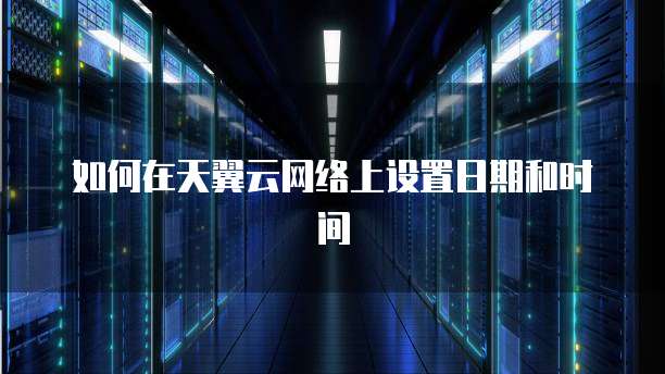 如何在天翼云网络上设置日期和时间