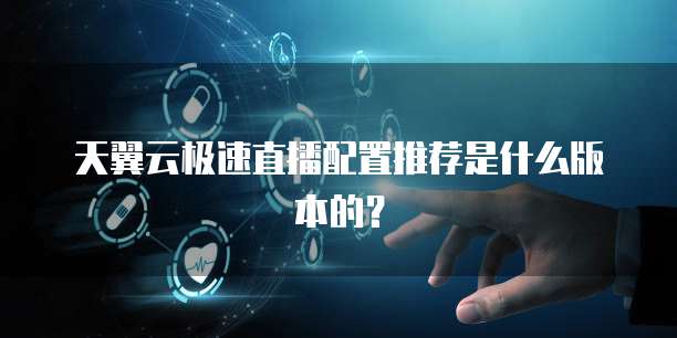 天翼云极速直播配置推荐是什么版本的?