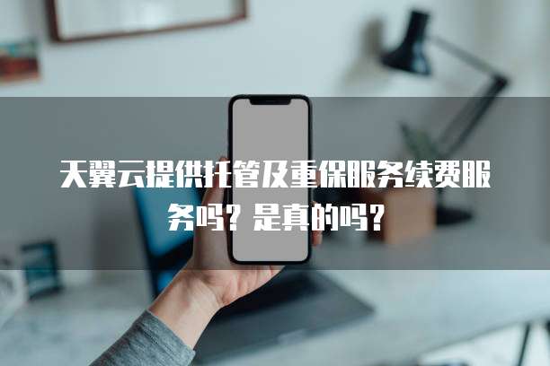 天翼云提供托管及重保服务续费服务吗？是真的吗？