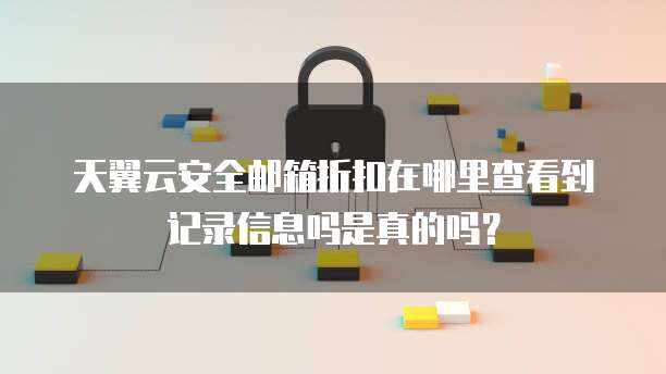 天翼云安全邮箱折扣在哪里查看到记录信息吗是真的吗?