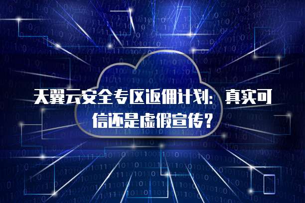 天翼云安全专区返佣计划:真实可信还是虚假宣传?