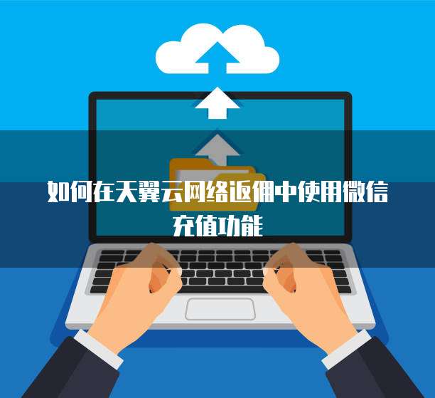 如何在天翼云网络返佣中使用微信充值功能