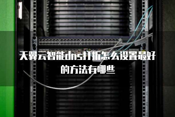 天翼云智能dns打折怎么设置最好的方法有哪些