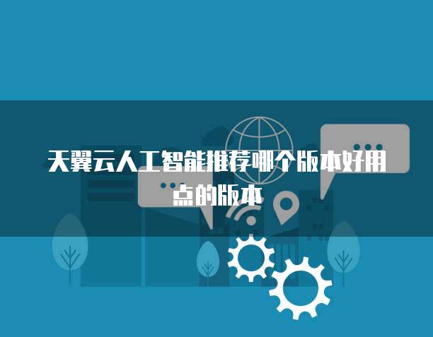 天翼云人工智能推荐哪个版本好用点的版本