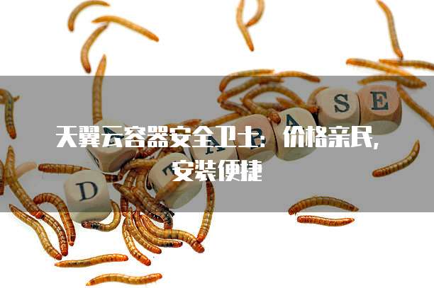天翼云容器安全卫士:价格亲民,安装便捷
