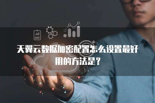 天翼云数据加密配置怎么设置最好用的方法是?