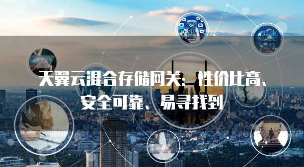 天翼云混合存储网关:性价比高、安全可靠、易寻找到