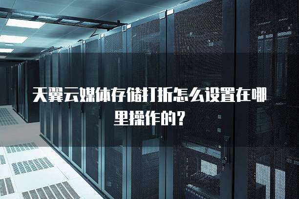 天翼云媒体存储打折怎么设置在哪里操作的?