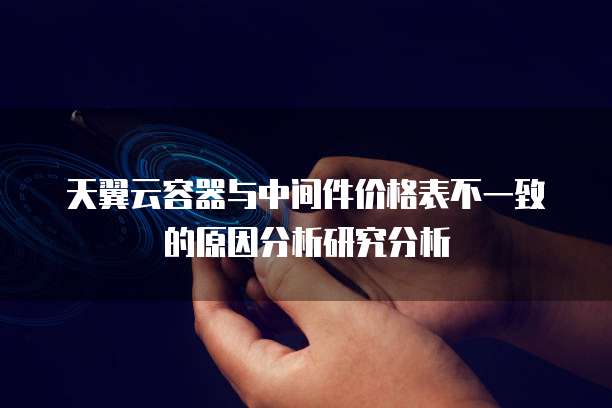 天翼云容器与中间件价格表不一致的原因分析研究分析