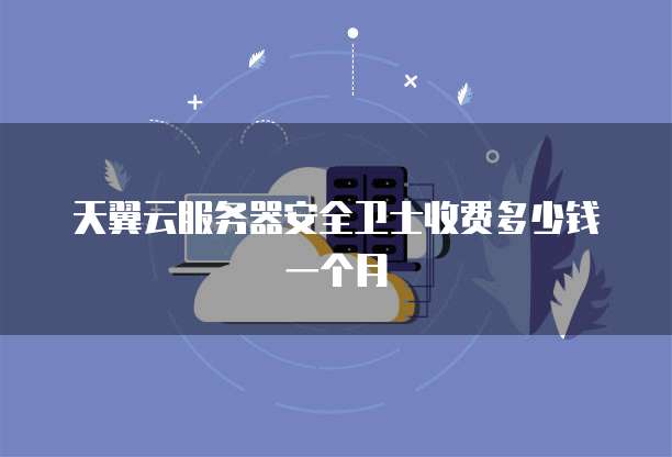 天翼云服务器安全卫士收费多少钱一个月