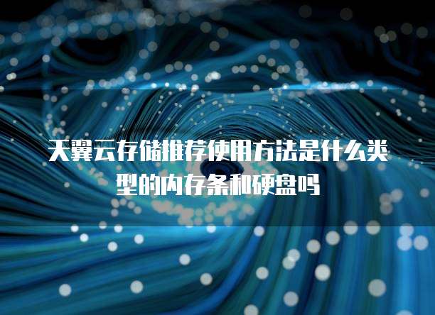 天翼云存储推荐使用方法是什么类型的内存条和硬盘吗