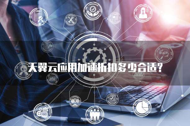 天翼云应用加速折扣多少合适?