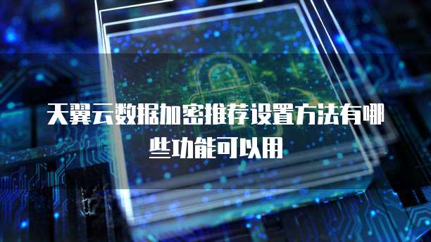 天翼云数据加密推荐设置方法有哪些功能可以用