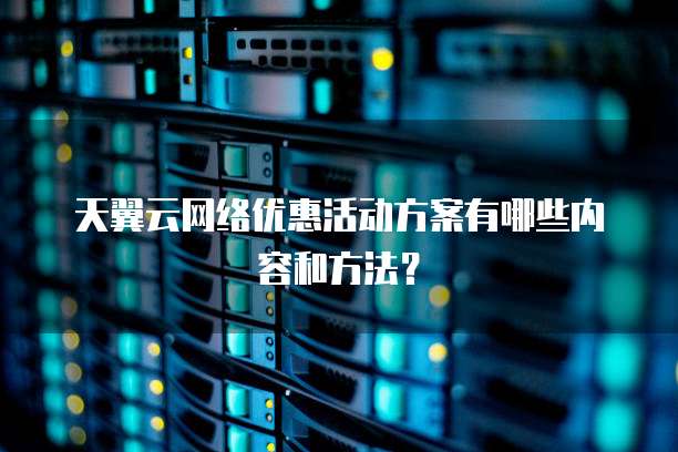 天翼云网络优惠活动方案有哪些内容和方法?