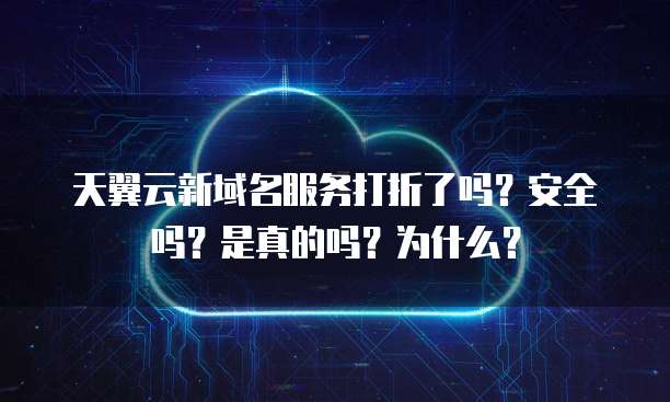 天翼云新域名服务打折了吗?安全吗?是真的吗?为什么?