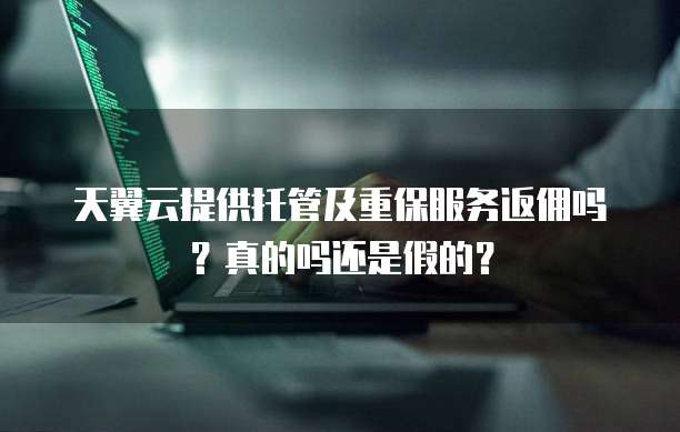 天翼云提供托管及重保服务返佣吗？真的吗还是假的？