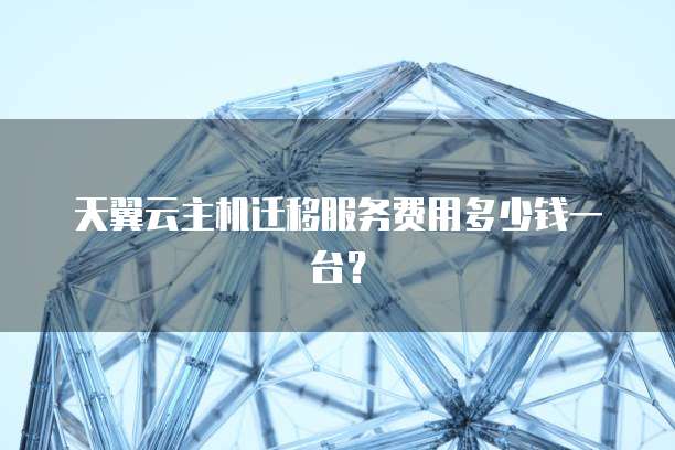 天翼云主机迁移服务费用多少钱一台?