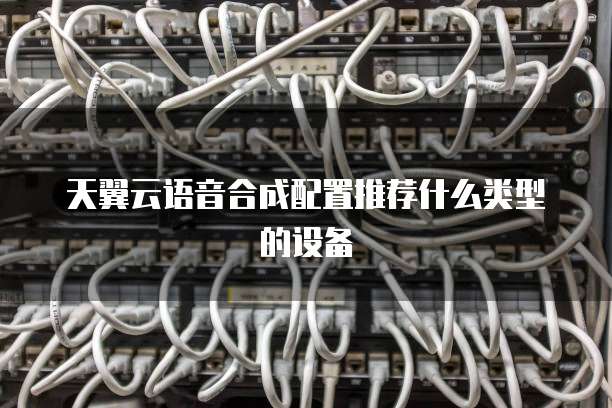 天翼云语音合成配置推荐什么类型的设备
